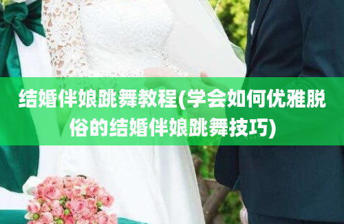 结婚伴娘跳舞教程(学会如何优雅脱俗的结婚伴娘跳舞技巧)