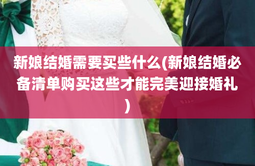 新娘结婚需要买些什么(新娘结婚必备清单购买这些才能完美迎接婚礼)