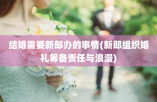 结婚需要新郎办的事情(新郎组织婚礼筹备责任与浪漫)