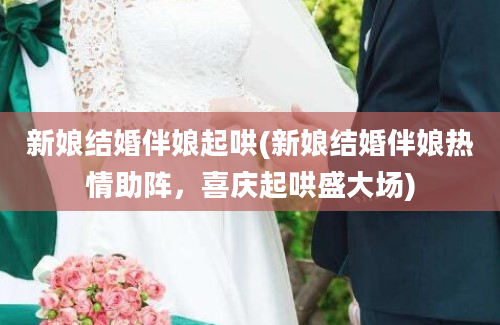 新娘结婚伴娘起哄(新娘结婚伴娘热情助阵，喜庆起哄盛大场)