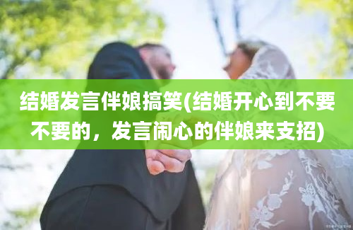 结婚发言伴娘搞笑(结婚开心到不要不要的，发言闹心的伴娘来支招)