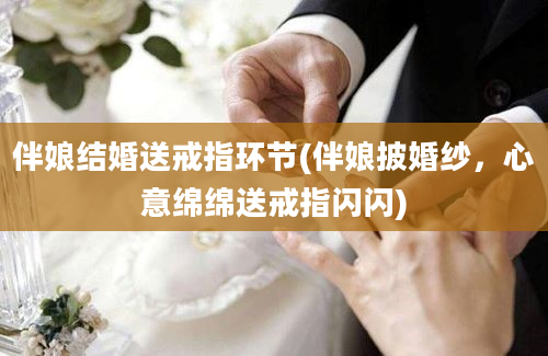 伴娘结婚送戒指环节(伴娘披婚纱，心意绵绵送戒指闪闪)