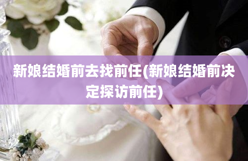 新娘结婚前去找前任(新娘结婚前决定探访前任)