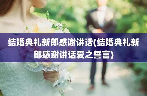 结婚典礼新郎感谢讲话(结婚典礼新郎感谢讲话爱之誓言)