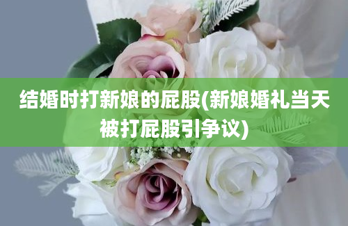 结婚时打新娘的屁股(新娘婚礼当天被打屁股引争议)