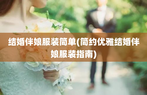 结婚伴娘服装简单(简约优雅结婚伴娘服装指南)