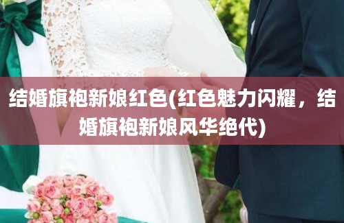 结婚旗袍新娘红色(红色魅力闪耀，结婚旗袍新娘风华绝代)