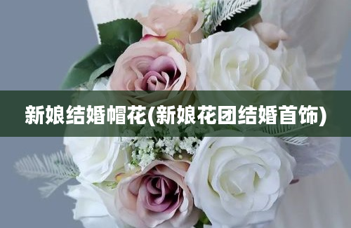 新娘结婚帽花(新娘花团结婚首饰)