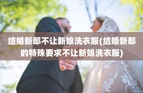 结婚新郎不让新娘洗衣服(结婚新郎的特殊要求不让新娘洗衣服)