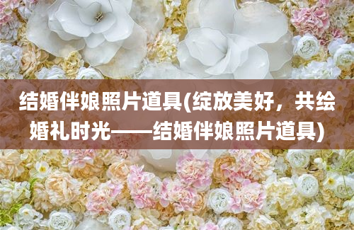 结婚伴娘照片道具(绽放美好，共绘婚礼时光——结婚伴娘照片道具)