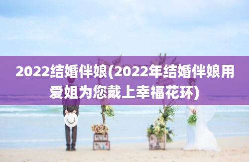 2022结婚伴娘(2022年结婚伴娘用爱姐为您戴上幸福花环)