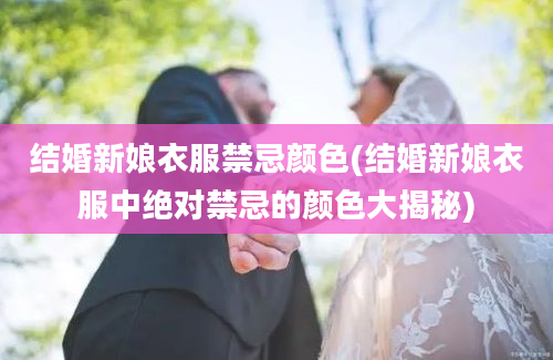 结婚新娘衣服禁忌颜色(结婚新娘衣服中绝对禁忌的颜色大揭秘)