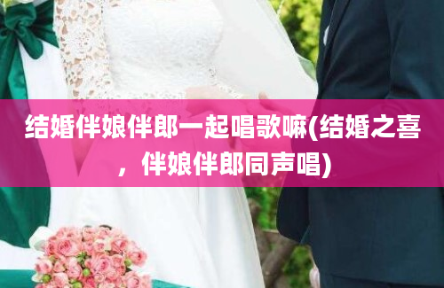 结婚伴娘伴郎一起唱歌嘛(结婚之喜，伴娘伴郎同声唱)