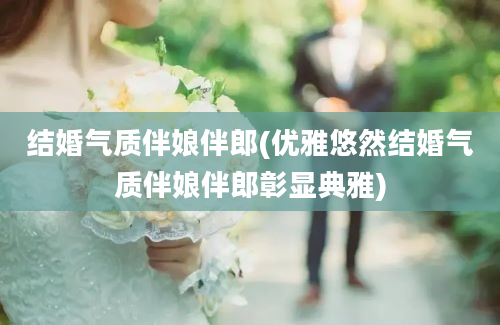 结婚气质伴娘伴郎(优雅悠然结婚气质伴娘伴郎彰显典雅)