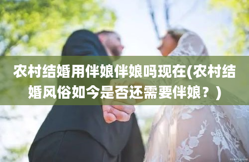 农村结婚用伴娘伴娘吗现在(农村结婚风俗如今是否还需要伴娘？)