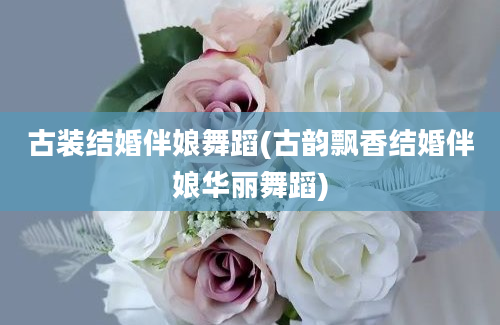 古装结婚伴娘舞蹈(古韵飘香结婚伴娘华丽舞蹈)