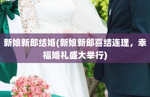 新娘新郎结婚(新娘新郎喜结连理，幸福婚礼盛大举行)