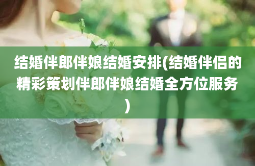 结婚伴郎伴娘结婚安排(结婚伴侣的精彩策划伴郎伴娘结婚全方位服务)