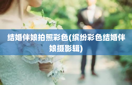 结婚伴娘拍照彩色(缤纷彩色结婚伴娘摄影辑)