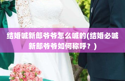 结婚喊新郎爷爷怎么喊的(结婚必喊新郎爷爷如何称呼？)