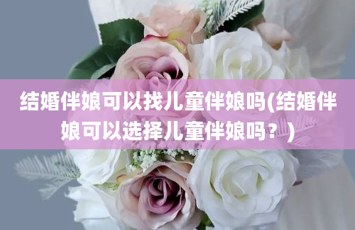 结婚伴娘可以找儿童伴娘吗(结婚伴娘可以选择儿童伴娘吗？)