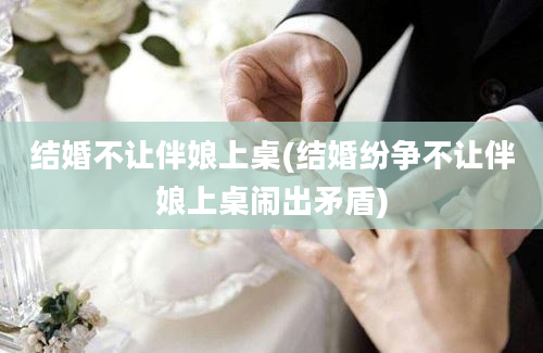 结婚不让伴娘上桌(结婚纷争不让伴娘上桌闹出矛盾)