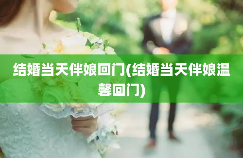 结婚当天伴娘回门(结婚当天伴娘温馨回门)