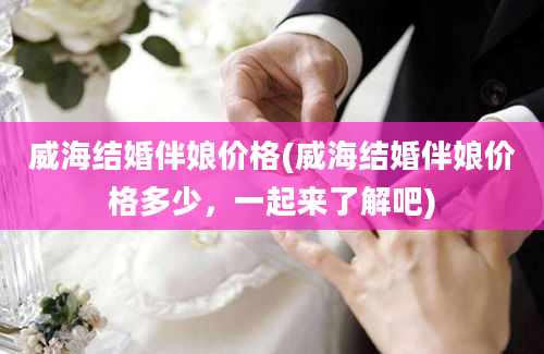 威海结婚伴娘价格(威海结婚伴娘价格多少，一起来了解吧)