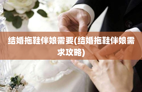 结婚拖鞋伴娘需要(结婚拖鞋伴娘需求攻略)