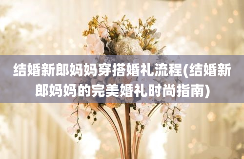 结婚新郎妈妈穿搭婚礼流程(结婚新郎妈妈的完美婚礼时尚指南)