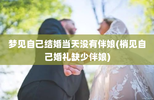 梦见自己结婚当天没有伴娘(梢见自己婚礼缺少伴娘)