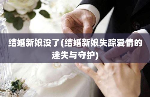 结婚新娘没了(结婚新娘失踪爱情的迷失与守护)