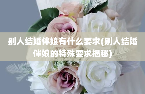 别人结婚伴娘有什么要求(别人结婚伴娘的特殊要求揭秘)