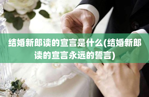 结婚新郎读的宣言是什么(结婚新郎读的宣言永远的誓言)