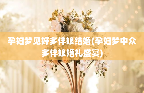 孕妇梦见好多伴娘结婚(孕妇梦中众多伴娘婚礼盛宴)