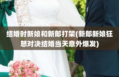 结婚时新娘和新郎打架(新郎新娘狂怒对决结婚当天意外爆发)