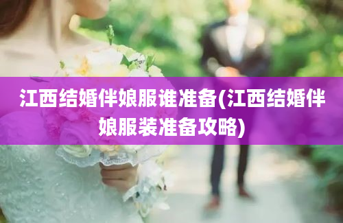 江西结婚伴娘服谁准备(江西结婚伴娘服装准备攻略)