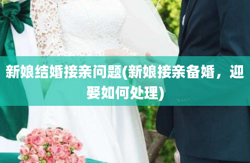 新娘结婚接亲问题(新娘接亲备婚，迎娶如何处理)