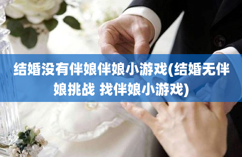 结婚没有伴娘伴娘小游戏(结婚无伴娘挑战 找伴娘小游戏)