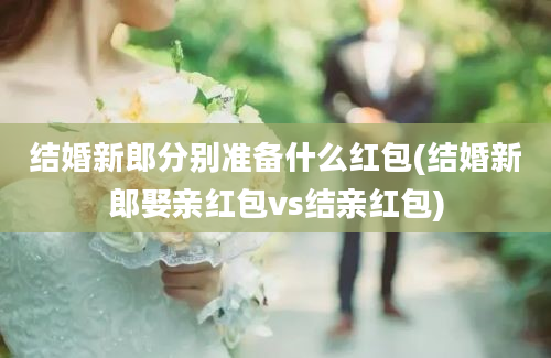 结婚新郎分别准备什么红包(结婚新郎娶亲红包vs结亲红包)