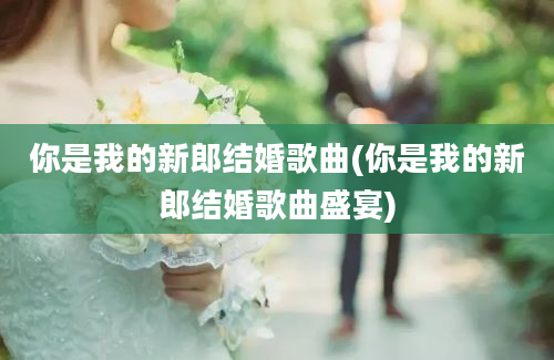 你是我的新郎结婚歌曲(你是我的新郎结婚歌曲盛宴)