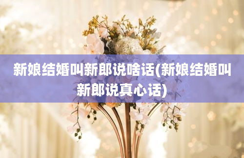 新娘结婚叫新郎说啥话(新娘结婚叫新郎说真心话)