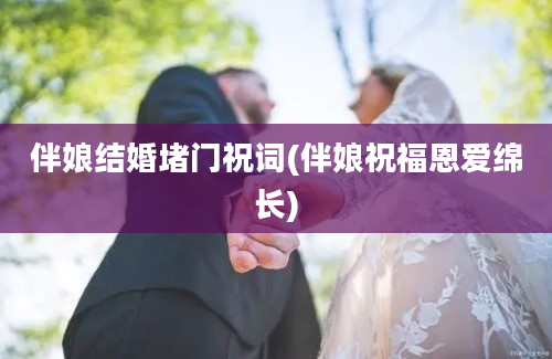 伴娘结婚堵门祝词(伴娘祝福恩爱绵长)