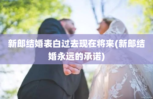 新郎结婚表白过去现在将来(新郎结婚永远的承诺)