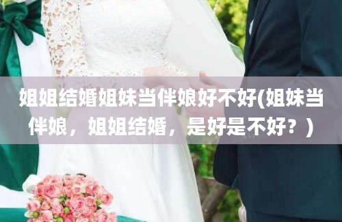 姐姐结婚姐妹当伴娘好不好(姐妹当伴娘，姐姐结婚，是好是不好？)