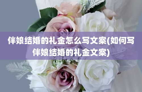 伴娘结婚的礼金怎么写文案(如何写伴娘结婚的礼金文案)