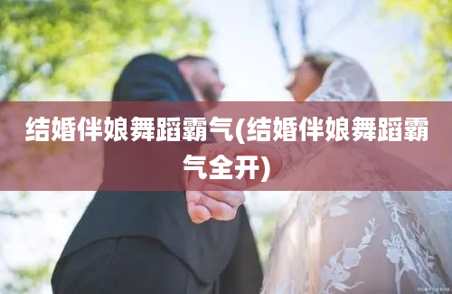 结婚伴娘舞蹈霸气(结婚伴娘舞蹈霸气全开)