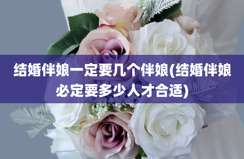 结婚伴娘一定要几个伴娘(结婚伴娘必定要多少人才合适)