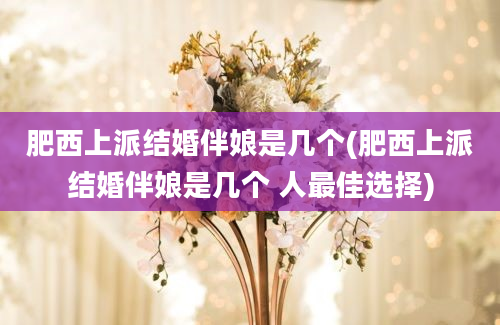 肥西上派结婚伴娘是几个(肥西上派结婚伴娘是几个 人最佳选择)