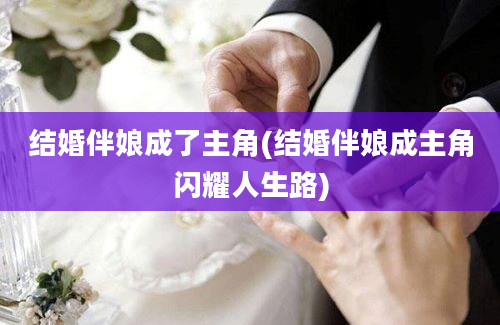 结婚伴娘成了主角(结婚伴娘成主角闪耀人生路)